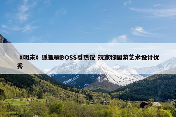 《明末》狐狸精BOSS引热议 玩家称国游艺术设计优秀