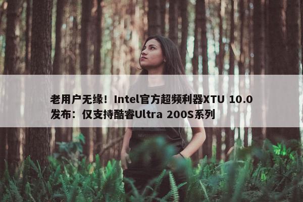 老用户无缘！Intel官方超频利器XTU 10.0发布：仅支持酷睿Ultra 200S系列