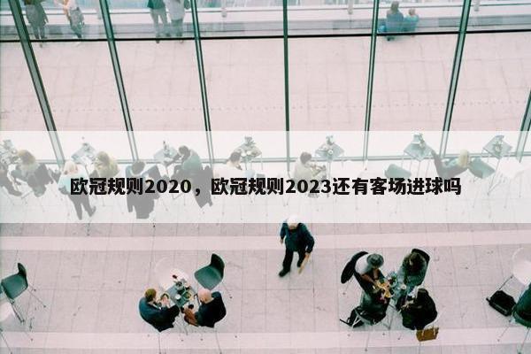 欧冠规则2020，欧冠规则2023还有客场进球吗