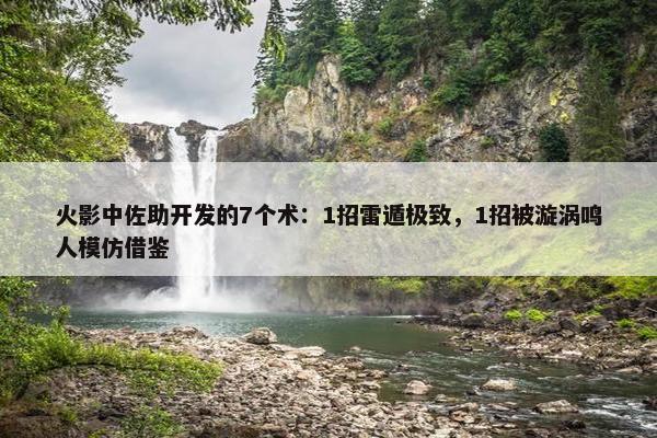 火影中佐助开发的7个术：1招雷遁极致，1招被漩涡鸣人模仿借鉴