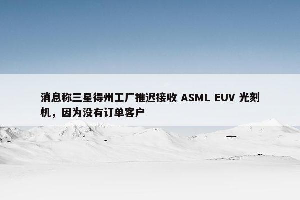 消息称三星得州工厂推迟接收 ASML EUV 光刻机，因为没有订单客户