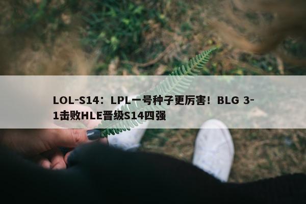 LOL-S14：LPL一号种子更厉害！BLG 3-1击败HLE晋级S14四强