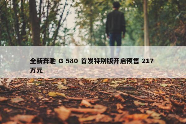 全新奔驰 G 580 首发特别版开启预售 217 万元