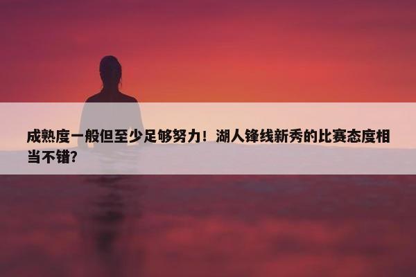 成熟度一般但至少足够努力！湖人锋线新秀的比赛态度相当不错？