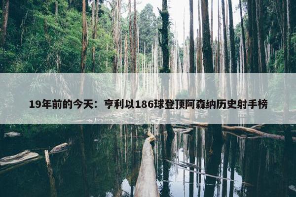 19年前的今天：亨利以186球登顶阿森纳历史射手榜