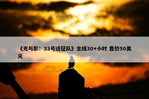 《光与影：33号远征队》主线30+小时 售价50美元