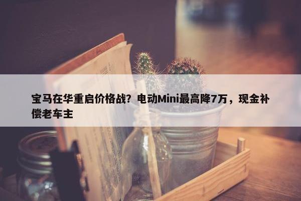 宝马在华重启价格战？电动Mini最高降7万，现金补偿老车主