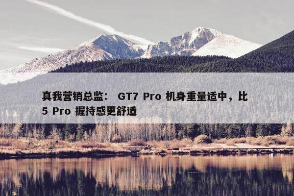 真我营销总监： GT7 Pro 机身重量适中，比 5 Pro 握持感更舒适