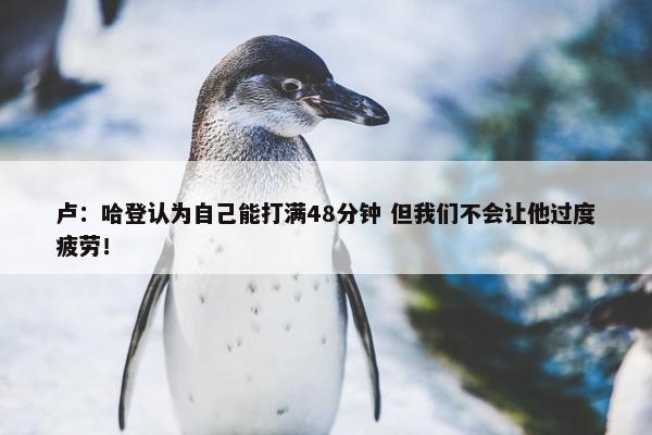 卢：哈登认为自己能打满48分钟 但我们不会让他过度疲劳！