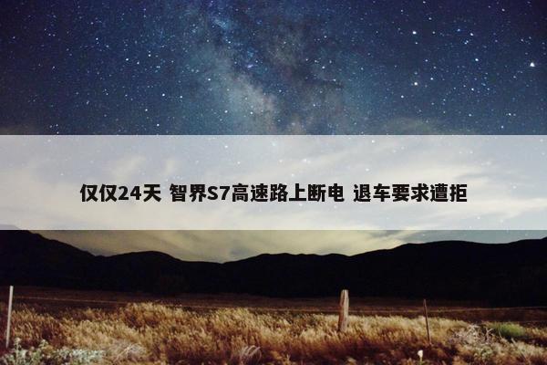 仅仅24天 智界S7高速路上断电 退车要求遭拒