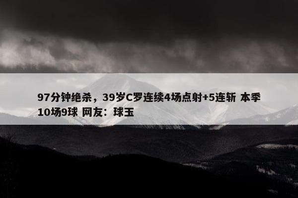 97分钟绝杀，39岁C罗连续4场点射+5连斩 本季10场9球 网友：球玉