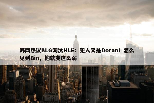 韩网热议BLG淘汰HLE：犯人又是Doran！怎么见到Bin，他就变这么弱