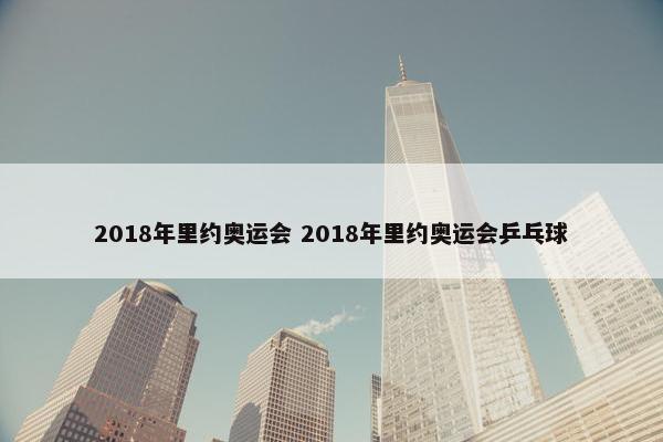 2018年里约奥运会 2018年里约奥运会乒乓球