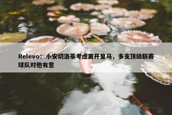 Relevo：小安切洛蒂考虑离开皇马，多支顶级联赛球队对他有意