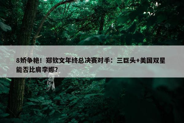 8娇争艳！郑钦文年终总决赛对手：三巨头+美国双星 能否比肩李娜？