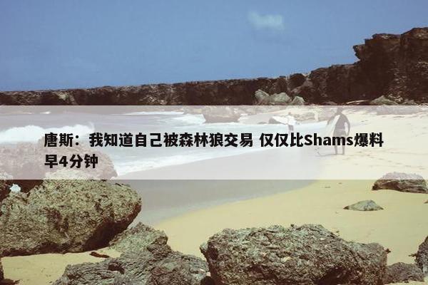 唐斯：我知道自己被森林狼交易 仅仅比Shams爆料早4分钟