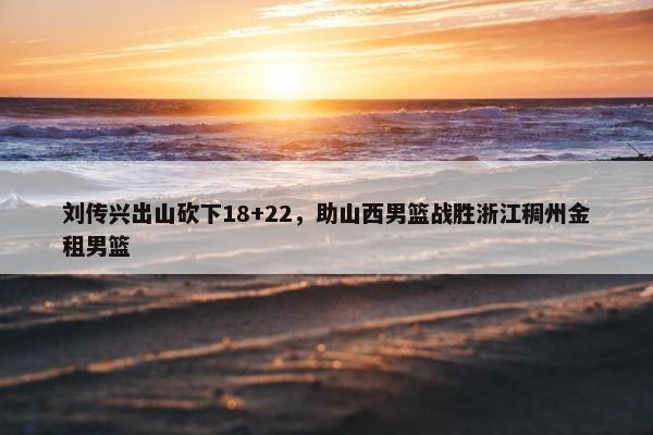 刘传兴出山砍下18+22，助山西男篮战胜浙江稠州金租男篮