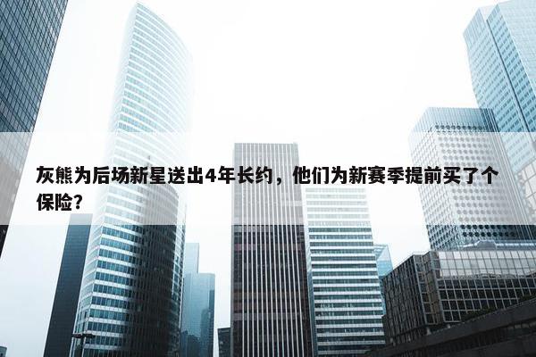 灰熊为后场新星送出4年长约，他们为新赛季提前买了个保险？