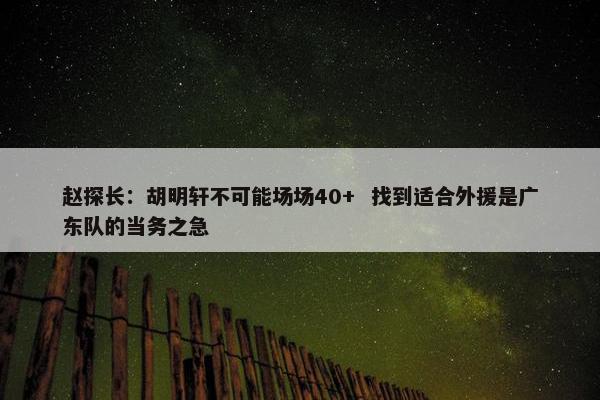 赵探长：胡明轩不可能场场40+  找到适合外援是广东队的当务之急