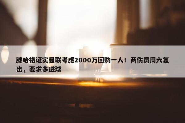 滕哈格证实曼联考虑2000万回购一人！两伤员周六复出，要求多进球