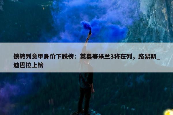 德转列意甲身价下跌榜：莱奥等米兰3将在列，路易斯_迪巴拉上榜