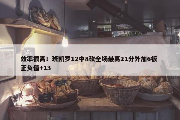 效率很高！班凯罗12中8砍全场最高21分外加6板 正负值+13