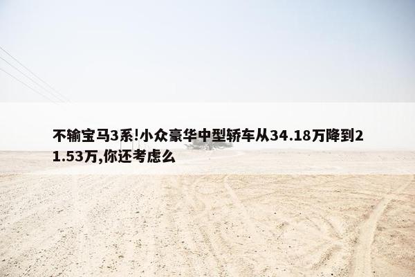 不输宝马3系!小众豪华中型轿车从34.18万降到21.53万,你还考虑么