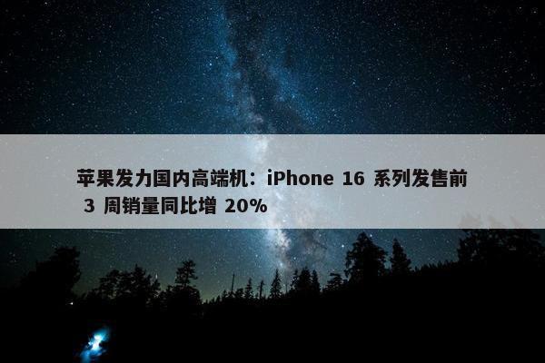 苹果发力国内高端机：iPhone 16 系列发售前 3 周销量同比增 20%