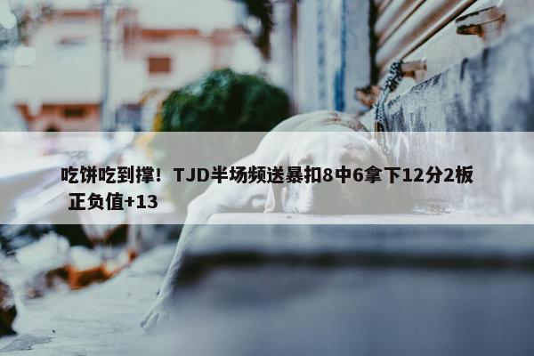 吃饼吃到撑！TJD半场频送暴扣8中6拿下12分2板 正负值+13