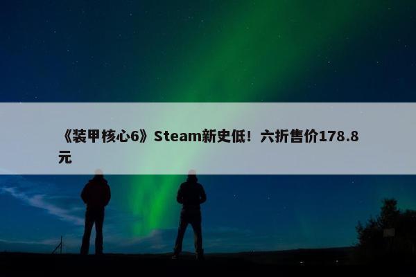 《装甲核心6》Steam新史低！六折售价178.8元