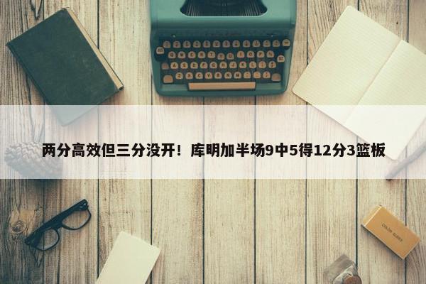 两分高效但三分没开！库明加半场9中5得12分3篮板