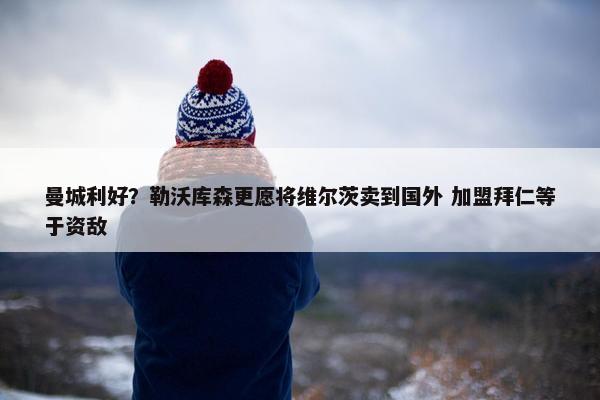 曼城利好？勒沃库森更愿将维尔茨卖到国外 加盟拜仁等于资敌