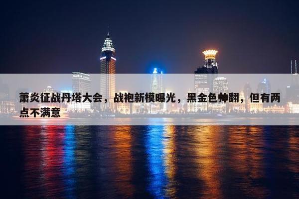 萧炎征战丹塔大会，战袍新模曝光，黑金色帅翻，但有两点不满意