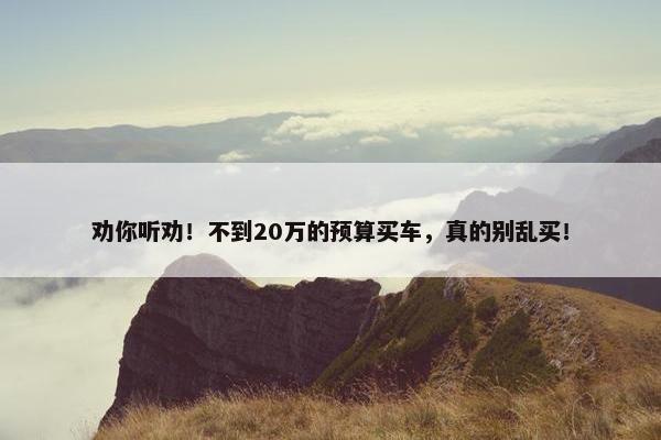 劝你听劝！不到20万的预算买车，真的别乱买！