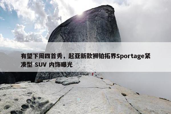 有望下周四首秀，起亚新款狮铂拓界Sportage紧凑型 SUV 内饰曝光