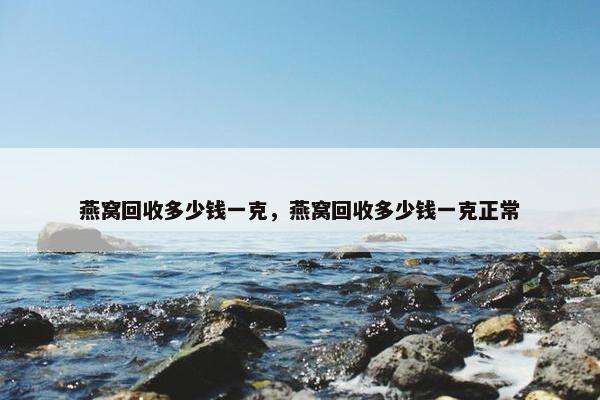 燕窝回收多少钱一克，燕窝回收多少钱一克正常