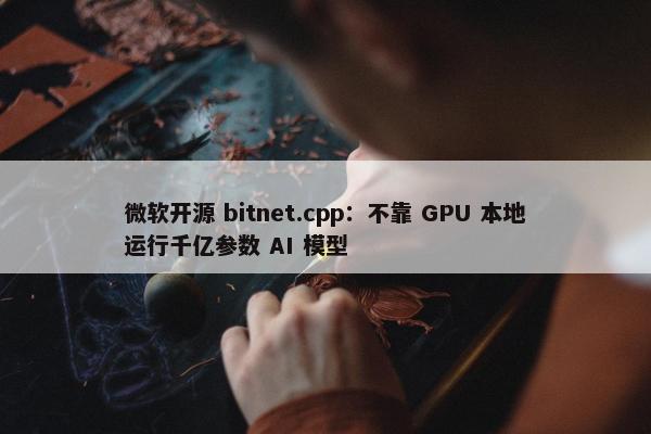 微软开源 bitnet.cpp：不靠 GPU 本地运行千亿参数 AI 模型