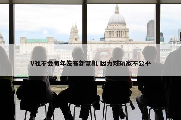 V社不会每年发布新掌机 因为对玩家不公平