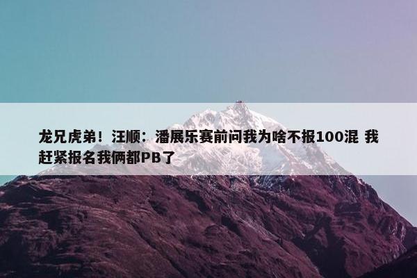 龙兄虎弟！汪顺：潘展乐赛前问我为啥不报100混 我赶紧报名我俩都PB了