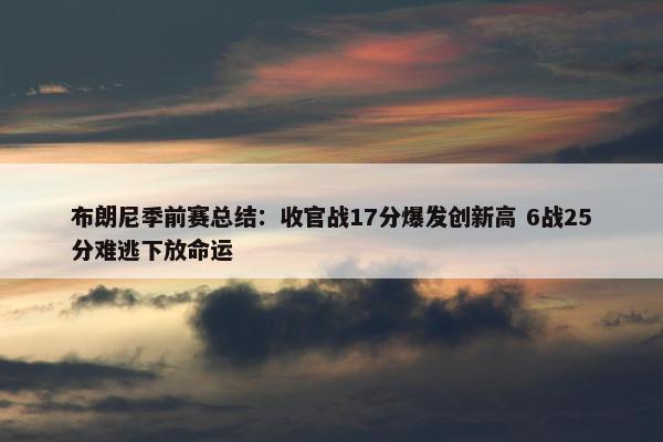 布朗尼季前赛总结：收官战17分爆发创新高 6战25分难逃下放命运