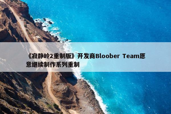 《寂静岭2重制版》开发商Bloober Team愿意继续制作系列重制