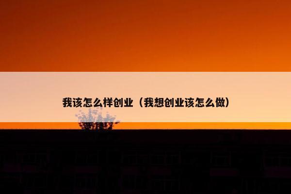 我该怎么样创业（我想创业该怎么做）