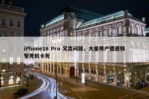 iPhone16 Pro 又出问题，大量用户遭遇频繁死机卡死