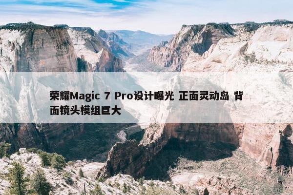 荣耀Magic 7 Pro设计曝光 正面灵动岛 背面镜头模组巨大