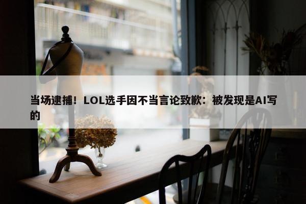 当场逮捕！LOL选手因不当言论致歉：被发现是AI写的