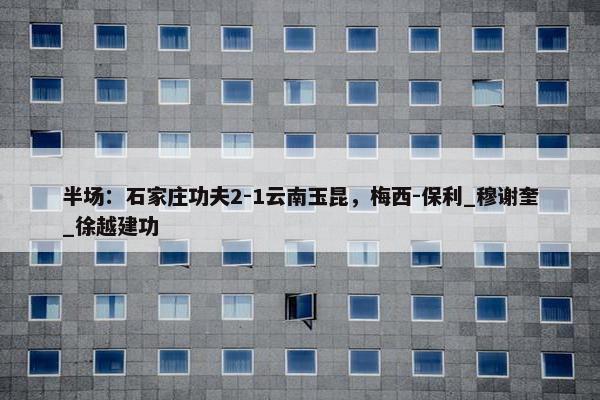 半场：石家庄功夫2-1云南玉昆，梅西-保利_穆谢奎_徐越建功