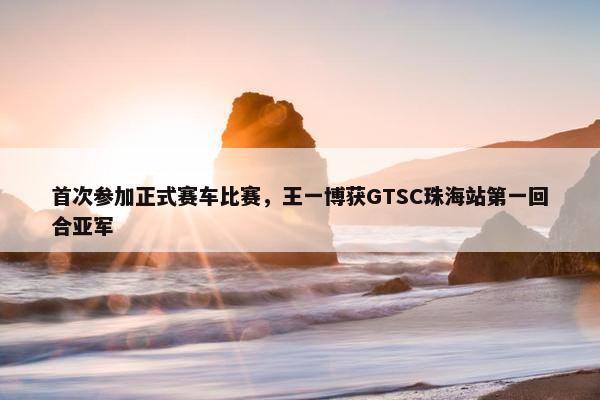 首次参加正式赛车比赛，王一博获GTSC珠海站第一回合亚军