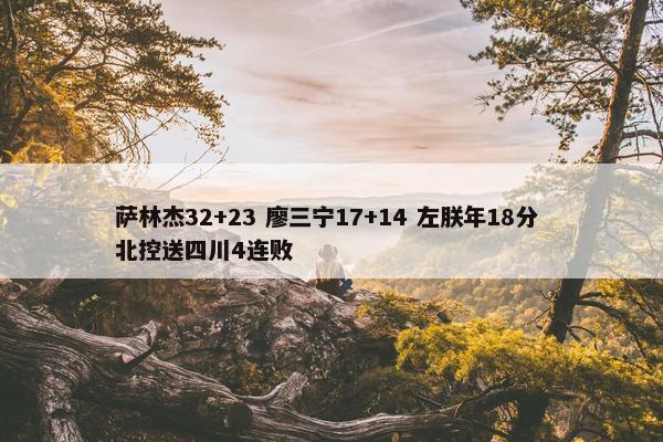 萨林杰32+23 廖三宁17+14 左朕年18分 北控送四川4连败