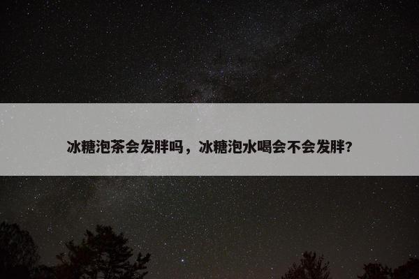 冰糖泡茶会发胖吗，冰糖泡水喝会不会发胖?