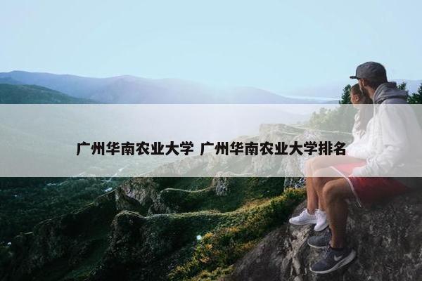 广州华南农业大学 广州华南农业大学排名